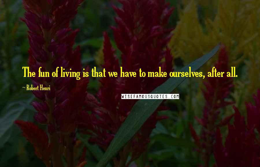 Robert Henri Quotes: The fun of living is that we have to make ourselves, after all.