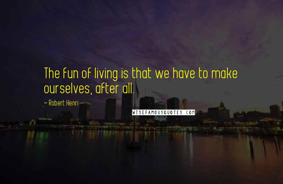 Robert Henri Quotes: The fun of living is that we have to make ourselves, after all.