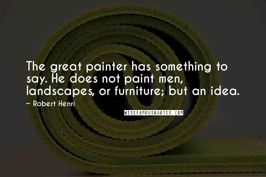 Robert Henri Quotes: The great painter has something to say. He does not paint men, landscapes, or furniture; but an idea.