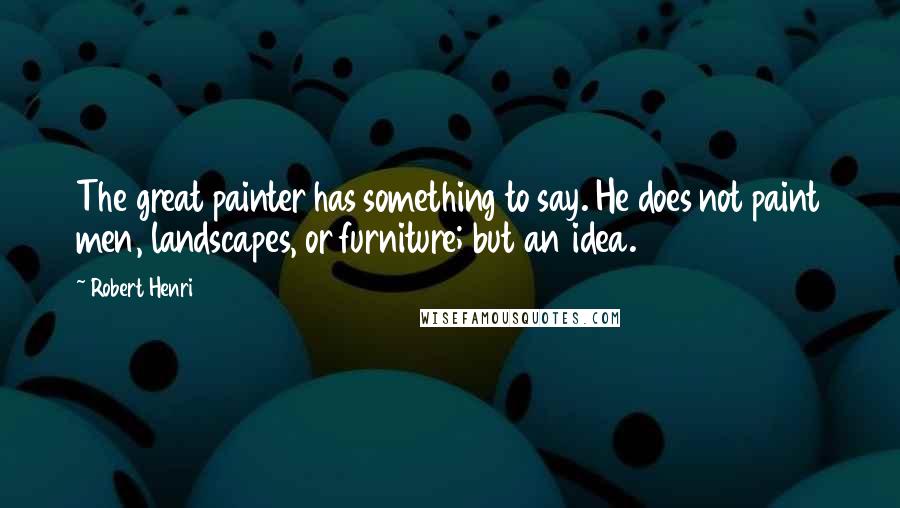 Robert Henri Quotes: The great painter has something to say. He does not paint men, landscapes, or furniture; but an idea.