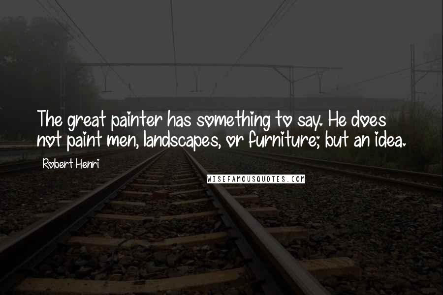 Robert Henri Quotes: The great painter has something to say. He does not paint men, landscapes, or furniture; but an idea.