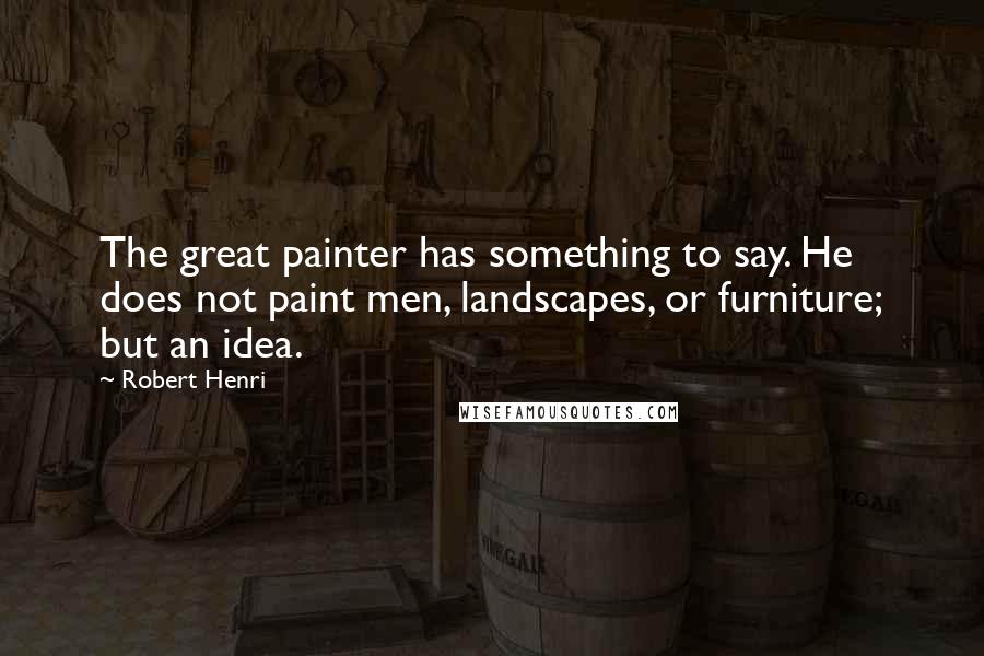 Robert Henri Quotes: The great painter has something to say. He does not paint men, landscapes, or furniture; but an idea.
