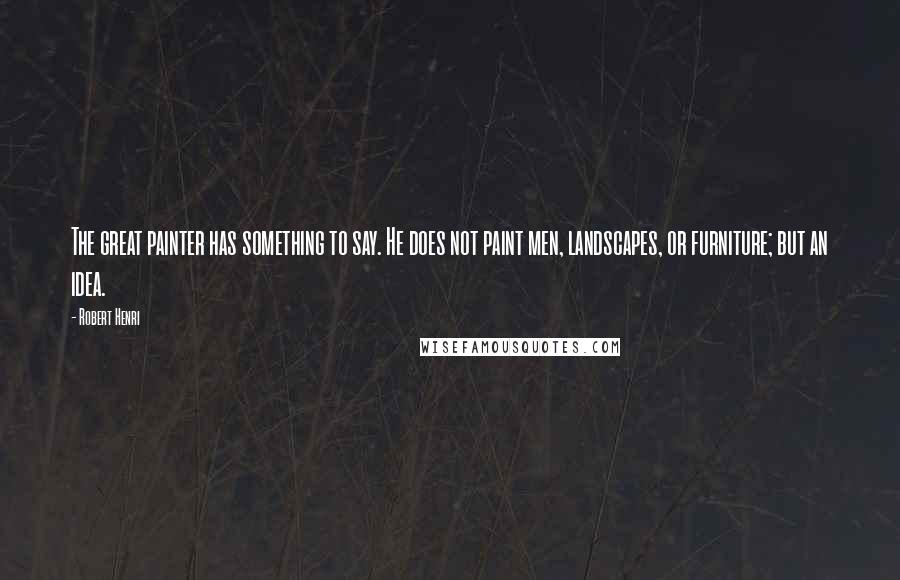 Robert Henri Quotes: The great painter has something to say. He does not paint men, landscapes, or furniture; but an idea.