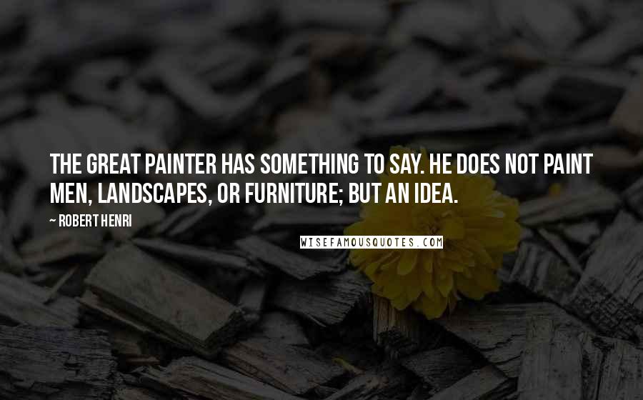 Robert Henri Quotes: The great painter has something to say. He does not paint men, landscapes, or furniture; but an idea.