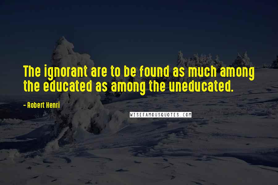 Robert Henri Quotes: The ignorant are to be found as much among the educated as among the uneducated.