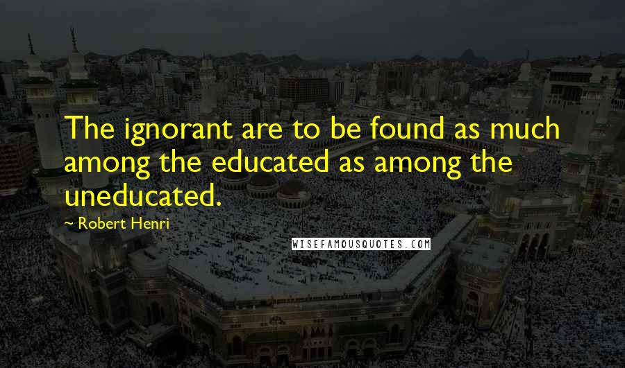 Robert Henri Quotes: The ignorant are to be found as much among the educated as among the uneducated.