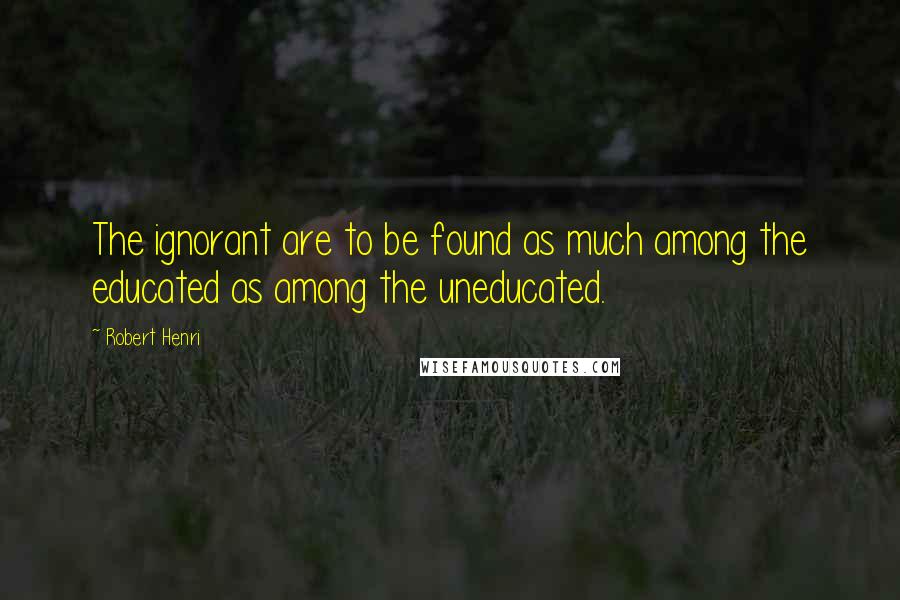 Robert Henri Quotes: The ignorant are to be found as much among the educated as among the uneducated.