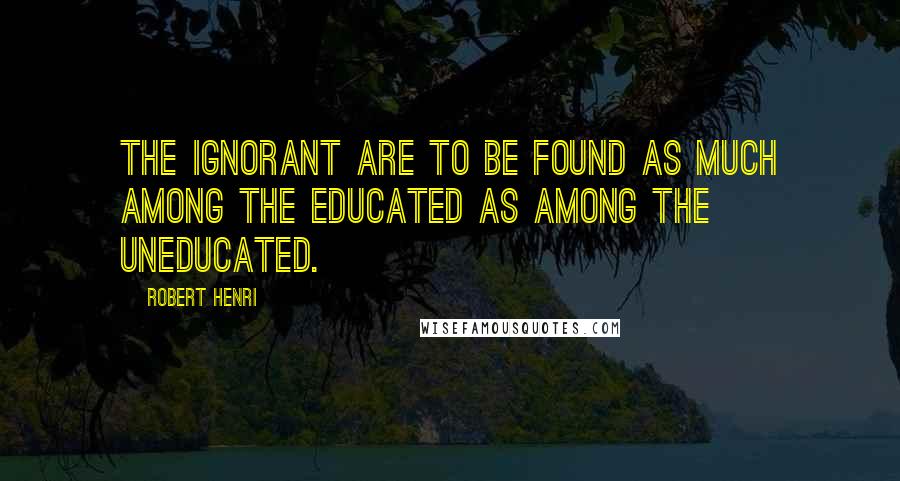 Robert Henri Quotes: The ignorant are to be found as much among the educated as among the uneducated.