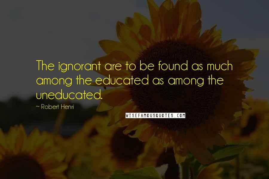 Robert Henri Quotes: The ignorant are to be found as much among the educated as among the uneducated.