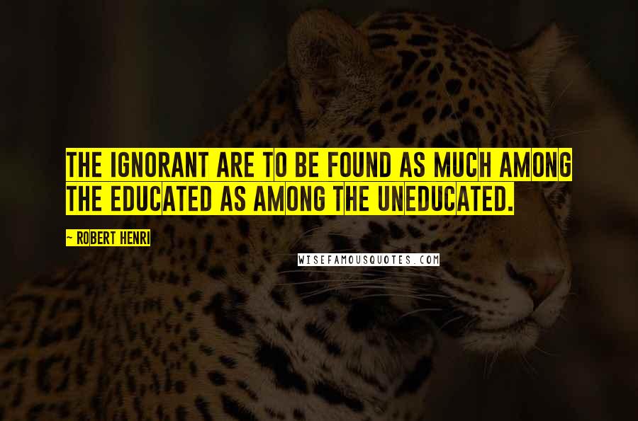 Robert Henri Quotes: The ignorant are to be found as much among the educated as among the uneducated.
