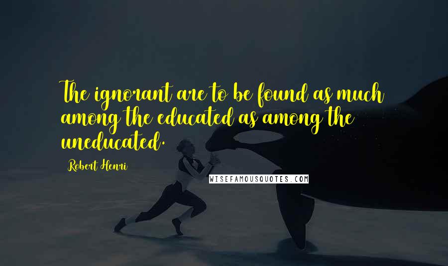 Robert Henri Quotes: The ignorant are to be found as much among the educated as among the uneducated.