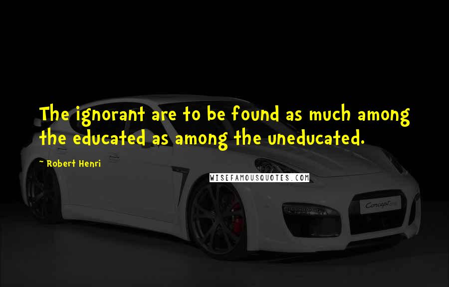 Robert Henri Quotes: The ignorant are to be found as much among the educated as among the uneducated.