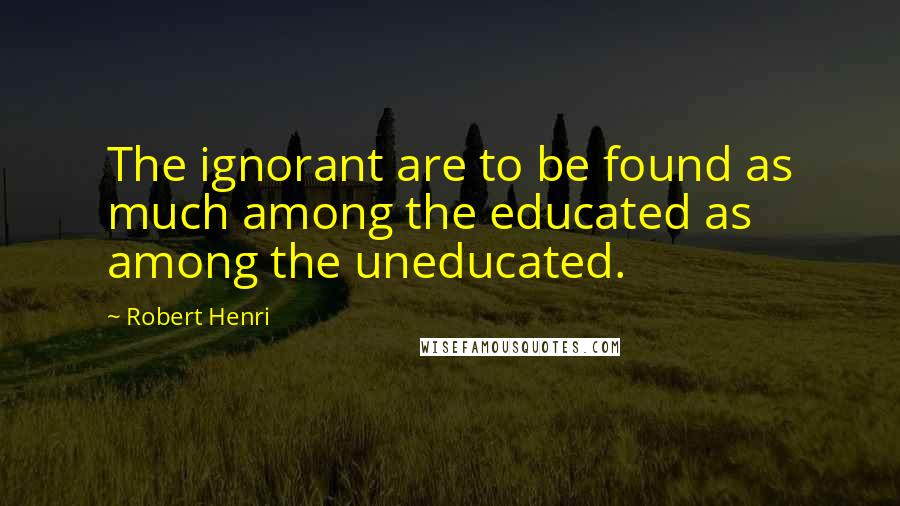 Robert Henri Quotes: The ignorant are to be found as much among the educated as among the uneducated.