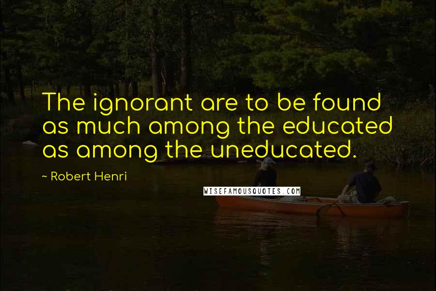 Robert Henri Quotes: The ignorant are to be found as much among the educated as among the uneducated.