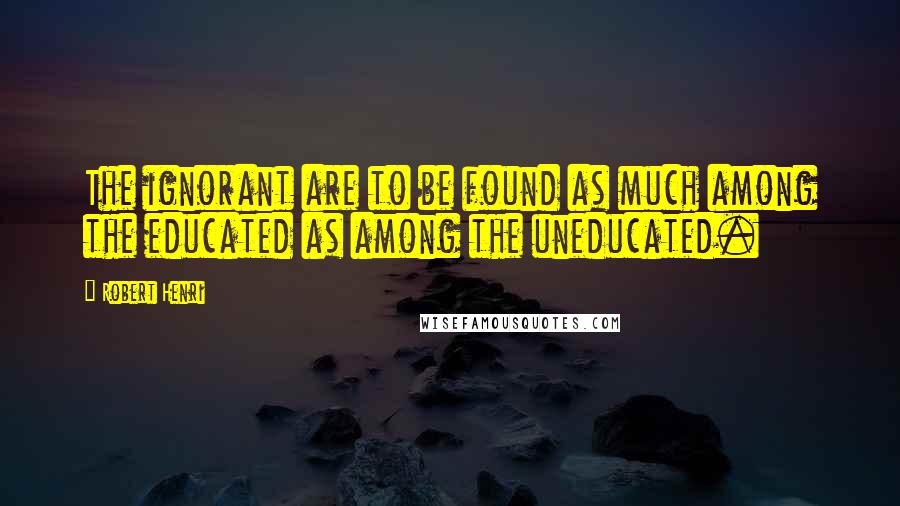 Robert Henri Quotes: The ignorant are to be found as much among the educated as among the uneducated.