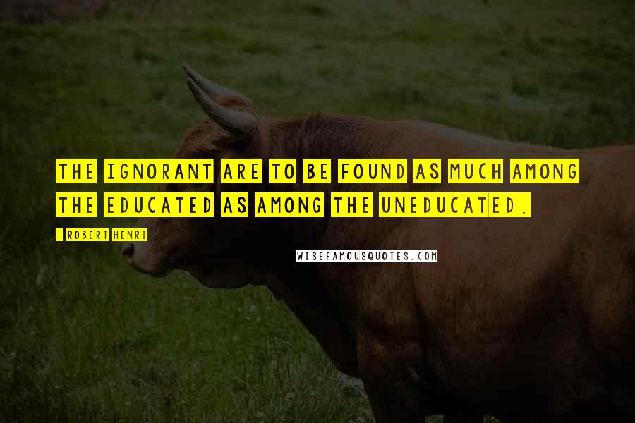 Robert Henri Quotes: The ignorant are to be found as much among the educated as among the uneducated.