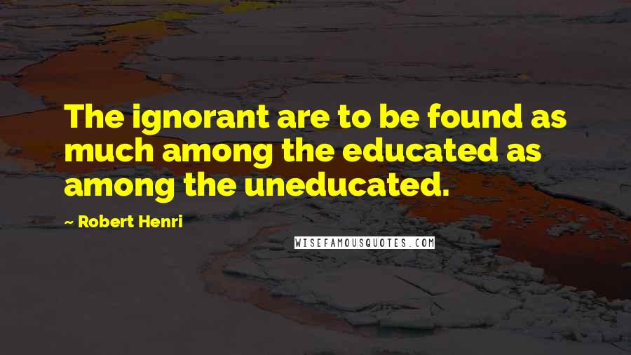 Robert Henri Quotes: The ignorant are to be found as much among the educated as among the uneducated.