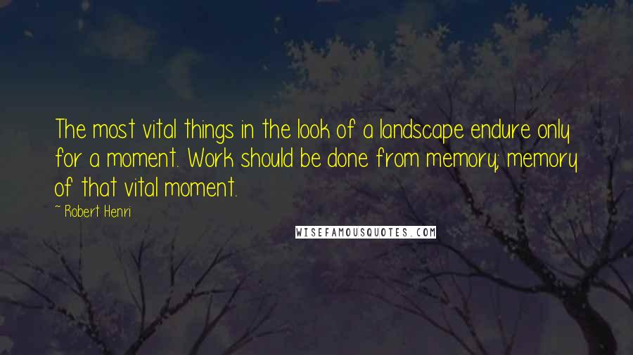 Robert Henri Quotes: The most vital things in the look of a landscape endure only for a moment. Work should be done from memory; memory of that vital moment.
