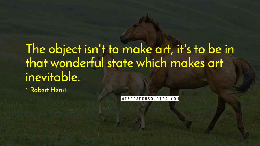 Robert Henri Quotes: The object isn't to make art, it's to be in that wonderful state which makes art inevitable.