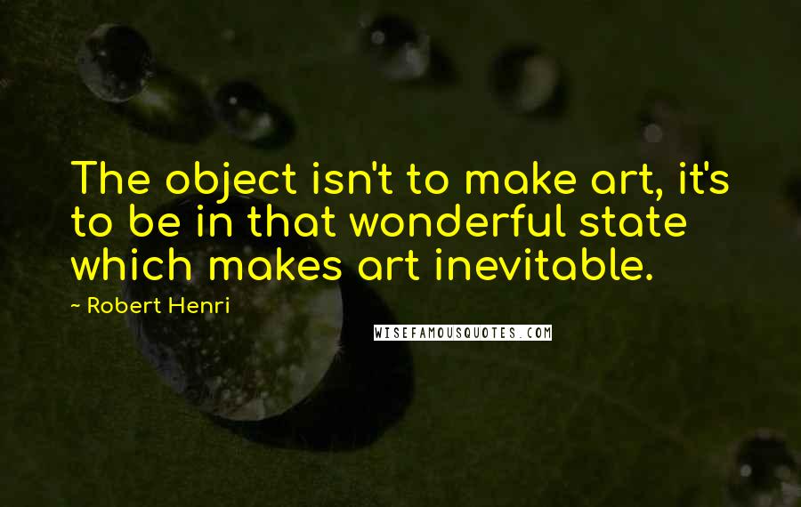 Robert Henri Quotes: The object isn't to make art, it's to be in that wonderful state which makes art inevitable.