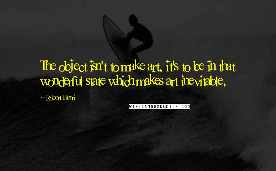 Robert Henri Quotes: The object isn't to make art, it's to be in that wonderful state which makes art inevitable.