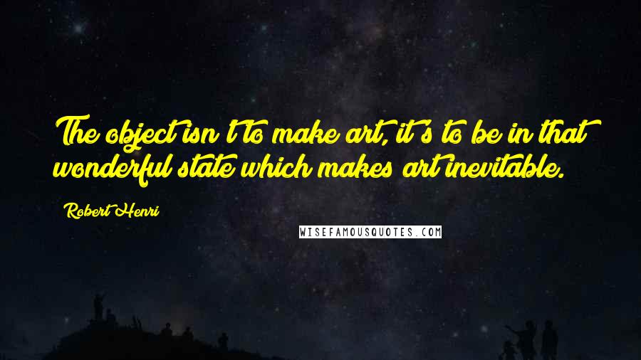 Robert Henri Quotes: The object isn't to make art, it's to be in that wonderful state which makes art inevitable.