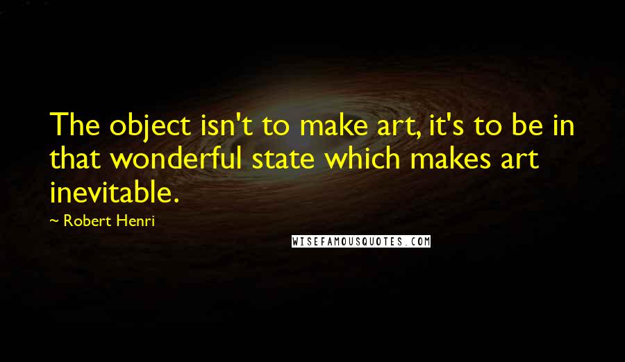 Robert Henri Quotes: The object isn't to make art, it's to be in that wonderful state which makes art inevitable.