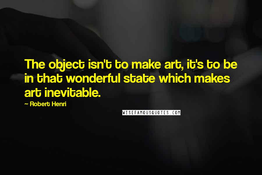 Robert Henri Quotes: The object isn't to make art, it's to be in that wonderful state which makes art inevitable.