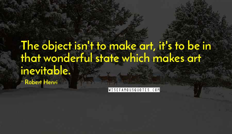 Robert Henri Quotes: The object isn't to make art, it's to be in that wonderful state which makes art inevitable.