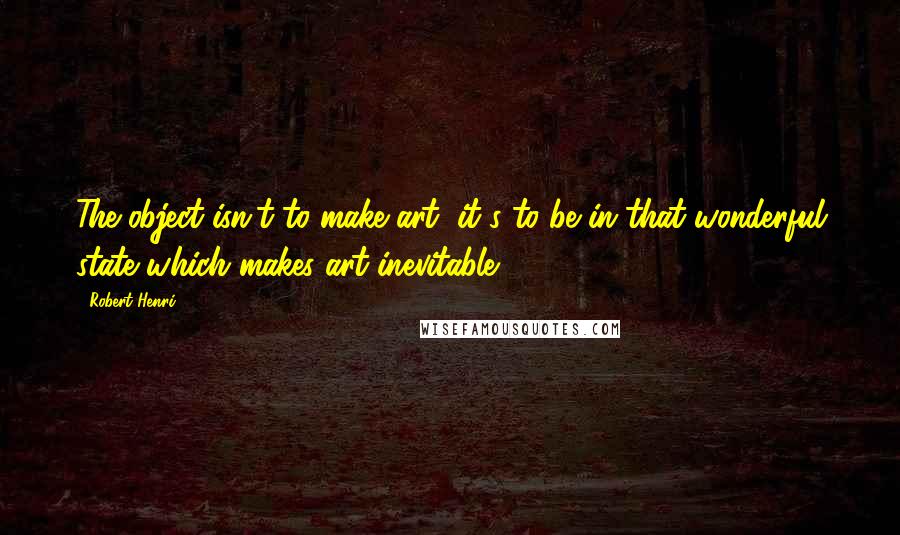 Robert Henri Quotes: The object isn't to make art, it's to be in that wonderful state which makes art inevitable.