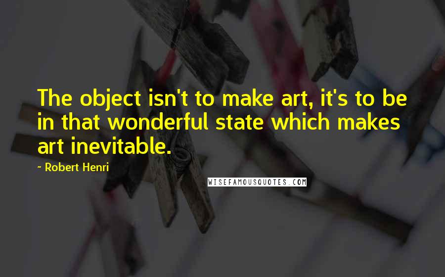 Robert Henri Quotes: The object isn't to make art, it's to be in that wonderful state which makes art inevitable.