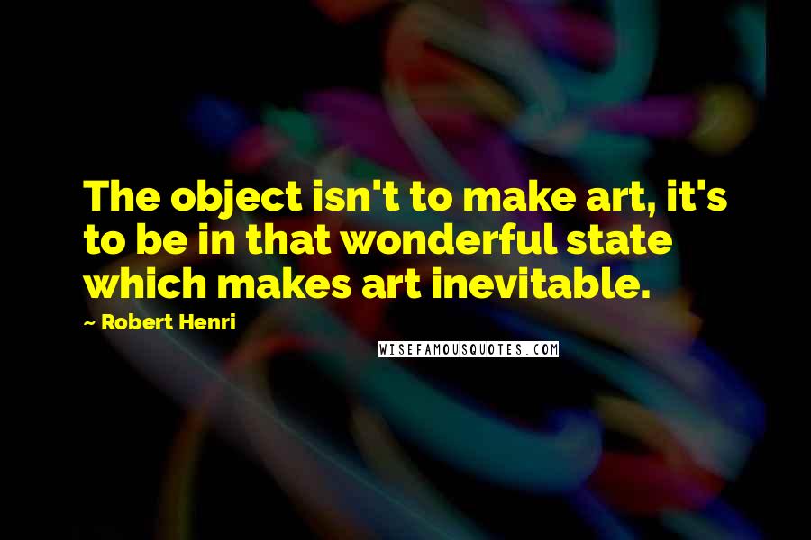 Robert Henri Quotes: The object isn't to make art, it's to be in that wonderful state which makes art inevitable.