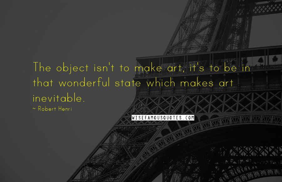 Robert Henri Quotes: The object isn't to make art, it's to be in that wonderful state which makes art inevitable.