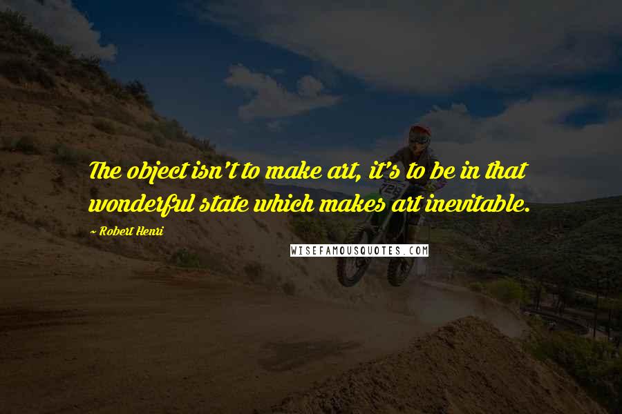 Robert Henri Quotes: The object isn't to make art, it's to be in that wonderful state which makes art inevitable.