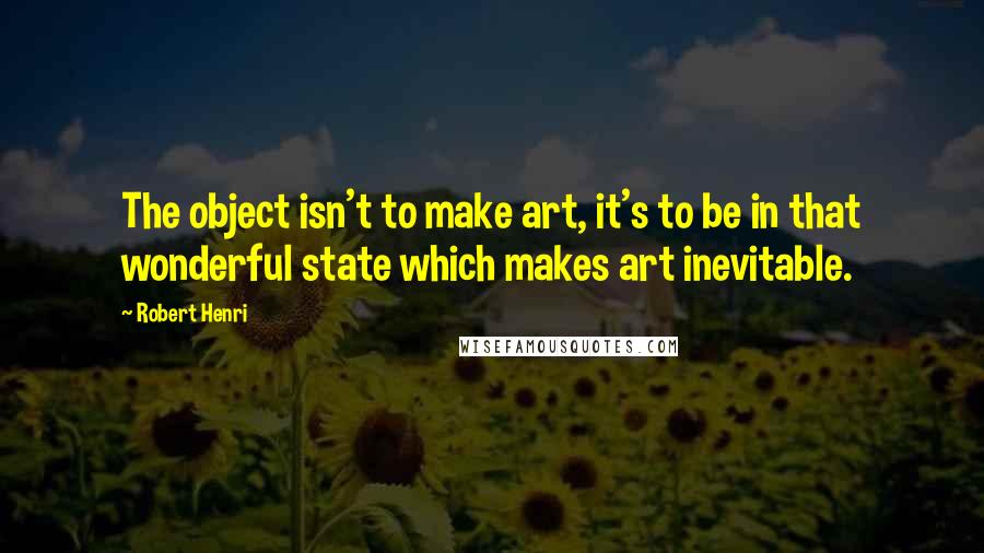 Robert Henri Quotes: The object isn't to make art, it's to be in that wonderful state which makes art inevitable.