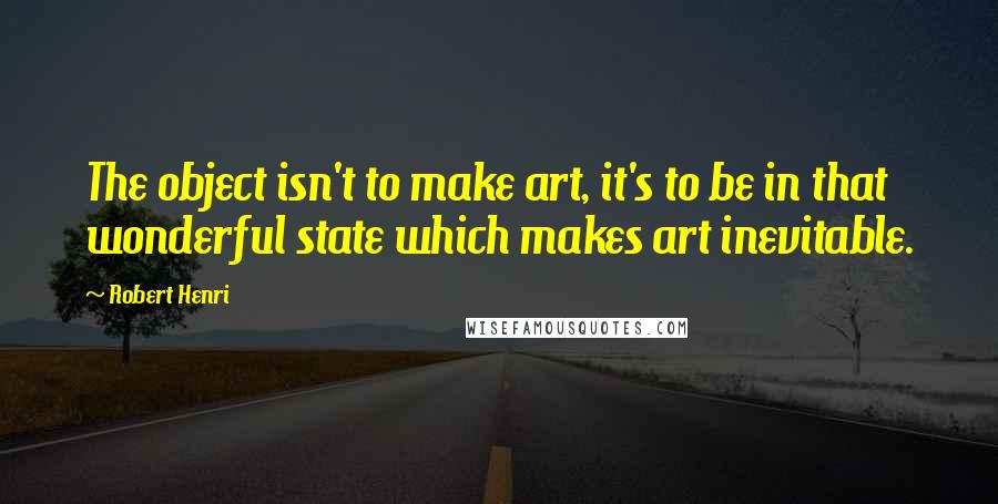 Robert Henri Quotes: The object isn't to make art, it's to be in that wonderful state which makes art inevitable.