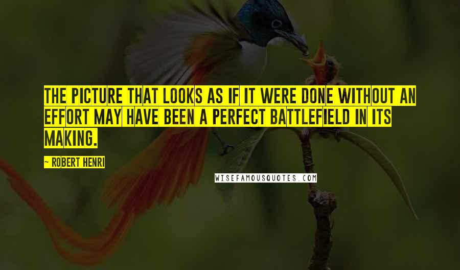 Robert Henri Quotes: The picture that looks as if it were done without an effort may have been a perfect battlefield in its making.