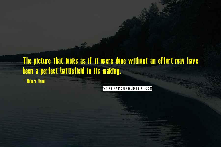 Robert Henri Quotes: The picture that looks as if it were done without an effort may have been a perfect battlefield in its making.