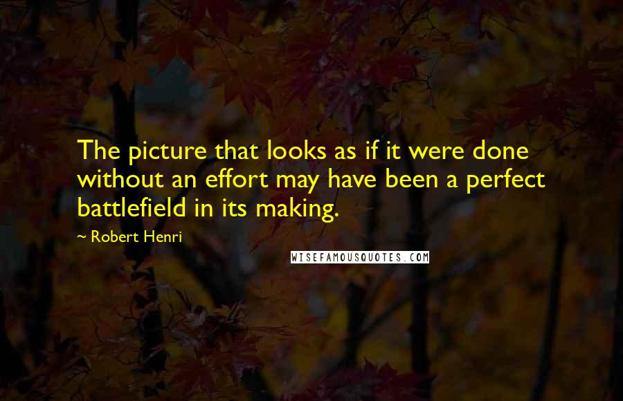 Robert Henri Quotes: The picture that looks as if it were done without an effort may have been a perfect battlefield in its making.