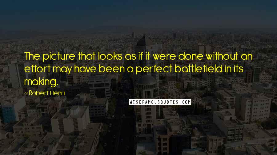 Robert Henri Quotes: The picture that looks as if it were done without an effort may have been a perfect battlefield in its making.