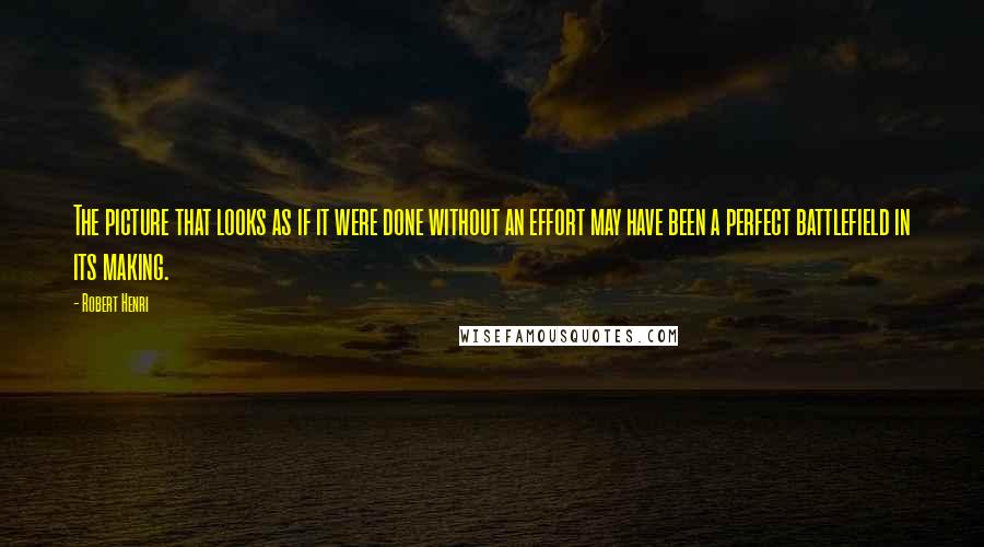 Robert Henri Quotes: The picture that looks as if it were done without an effort may have been a perfect battlefield in its making.