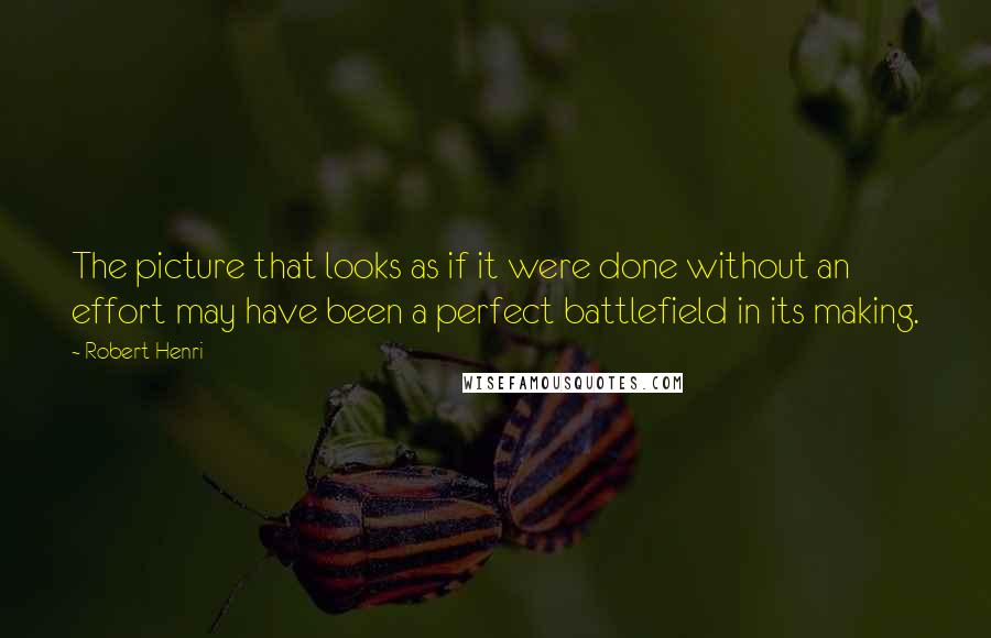 Robert Henri Quotes: The picture that looks as if it were done without an effort may have been a perfect battlefield in its making.