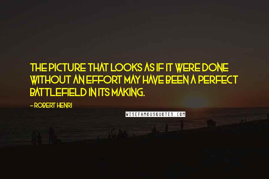 Robert Henri Quotes: The picture that looks as if it were done without an effort may have been a perfect battlefield in its making.