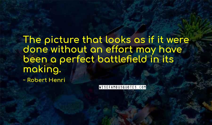Robert Henri Quotes: The picture that looks as if it were done without an effort may have been a perfect battlefield in its making.