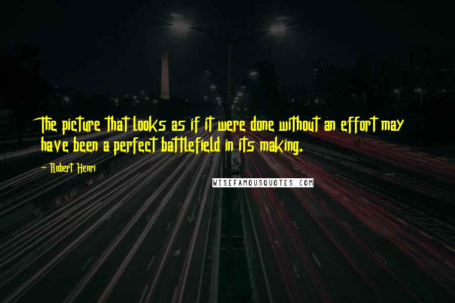 Robert Henri Quotes: The picture that looks as if it were done without an effort may have been a perfect battlefield in its making.