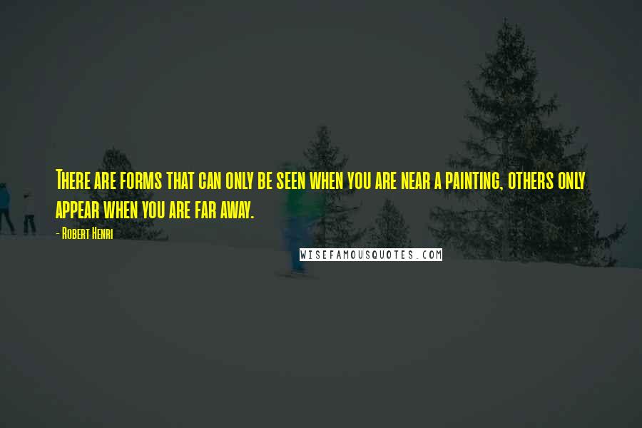 Robert Henri Quotes: There are forms that can only be seen when you are near a painting, others only appear when you are far away.