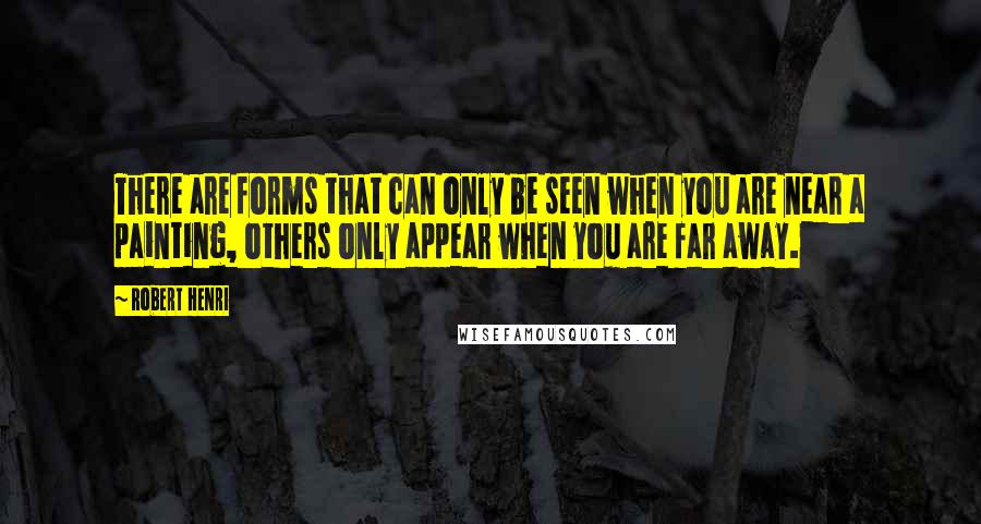 Robert Henri Quotes: There are forms that can only be seen when you are near a painting, others only appear when you are far away.