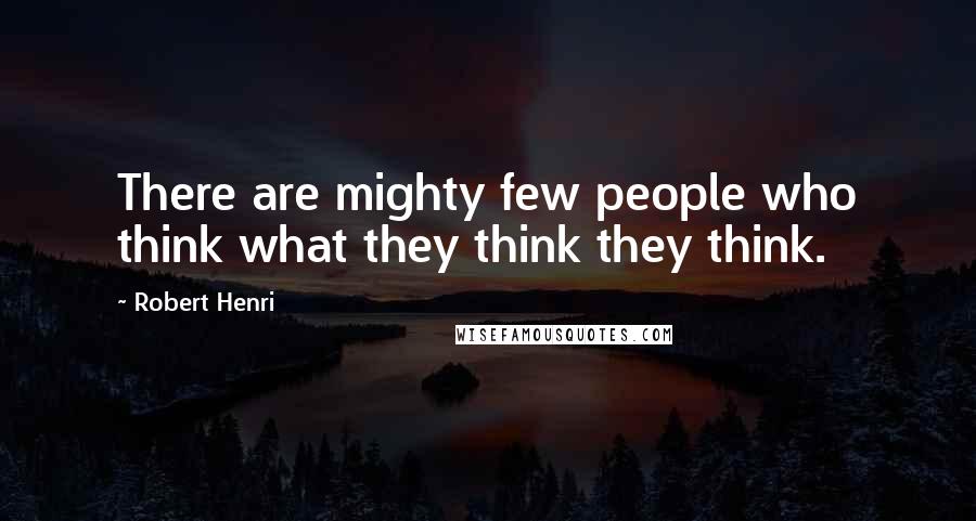 Robert Henri Quotes: There are mighty few people who think what they think they think.