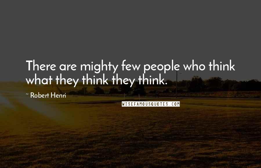 Robert Henri Quotes: There are mighty few people who think what they think they think.