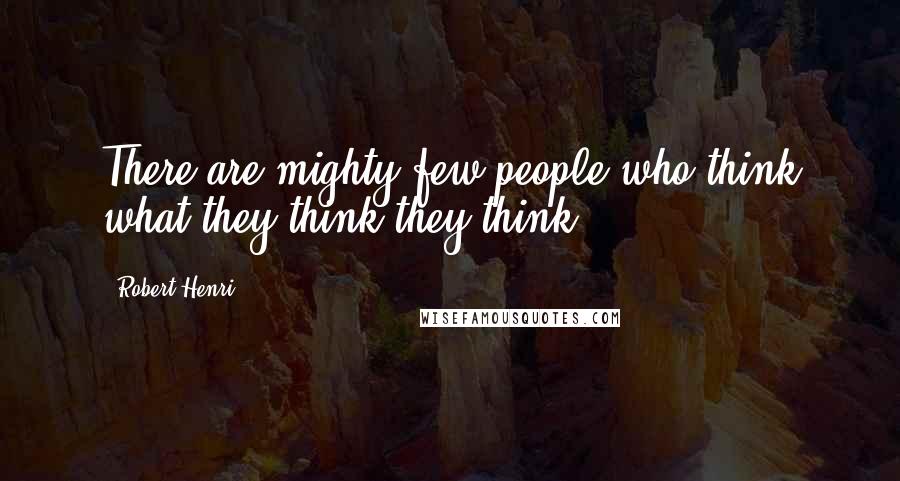 Robert Henri Quotes: There are mighty few people who think what they think they think.